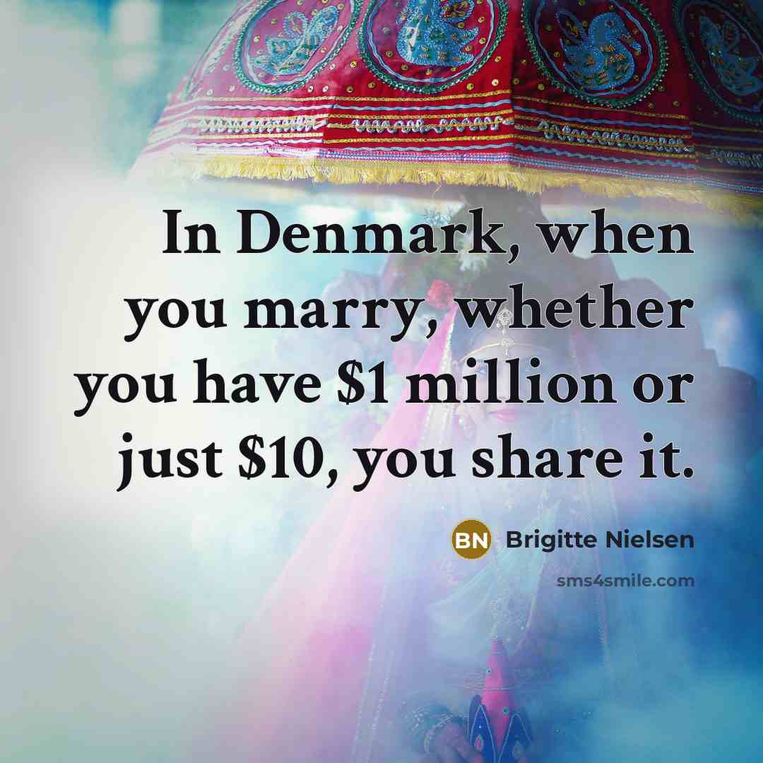 “In Denmark, when you marry, whether you have $1 million or just $10, you share it.” quote by Brigitte Nielsen