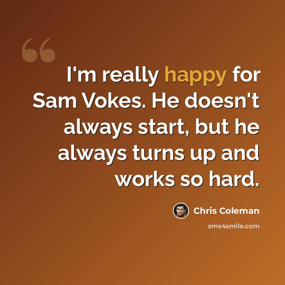 “I'm really happy for Sam Vokes. He doesn't always start, but he always turns up and works so hard.” quote by Chris Coleman