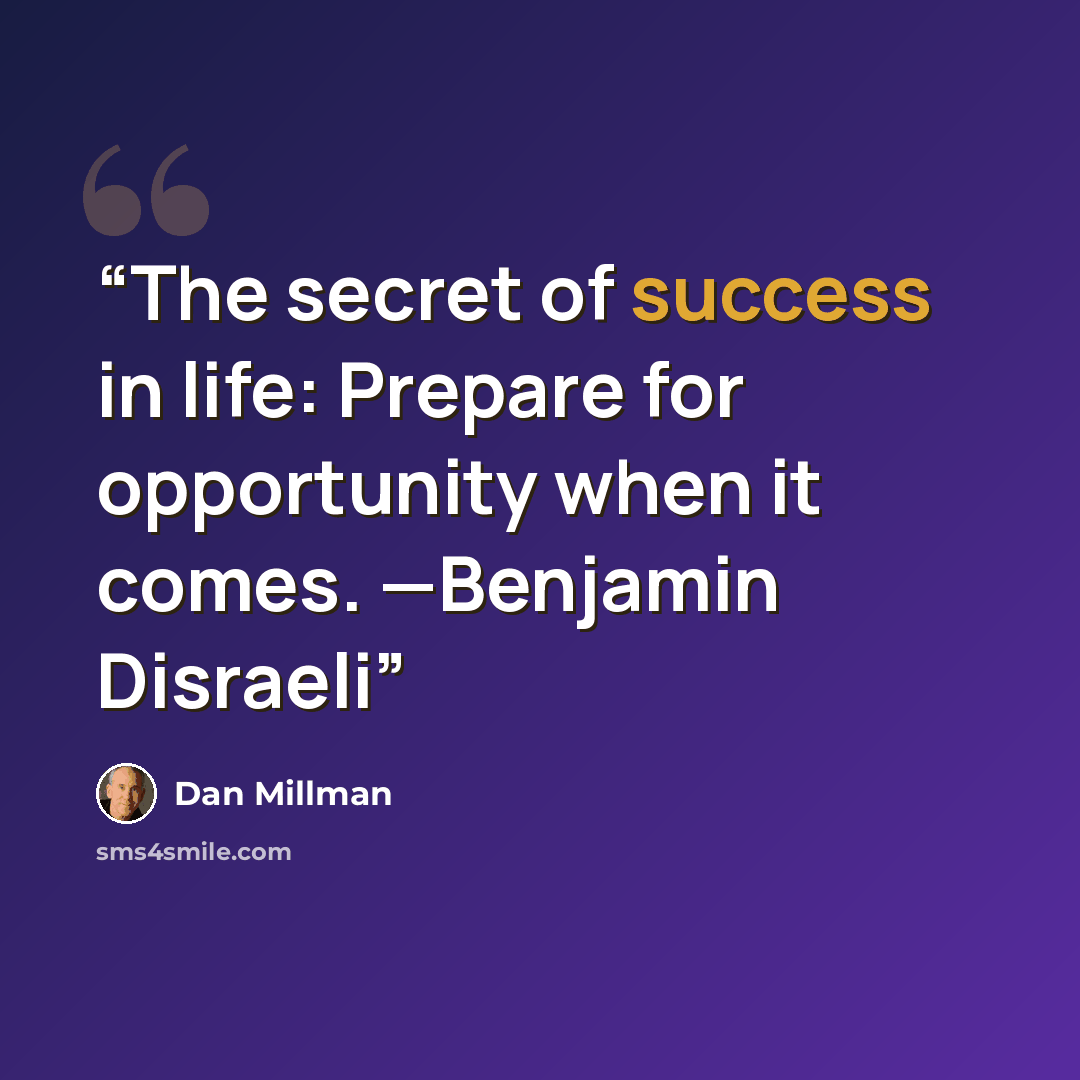 “The secret of success in life: Prepare for opportunity when it comes. —Benjamin Disraeli” quote by Dan Millman