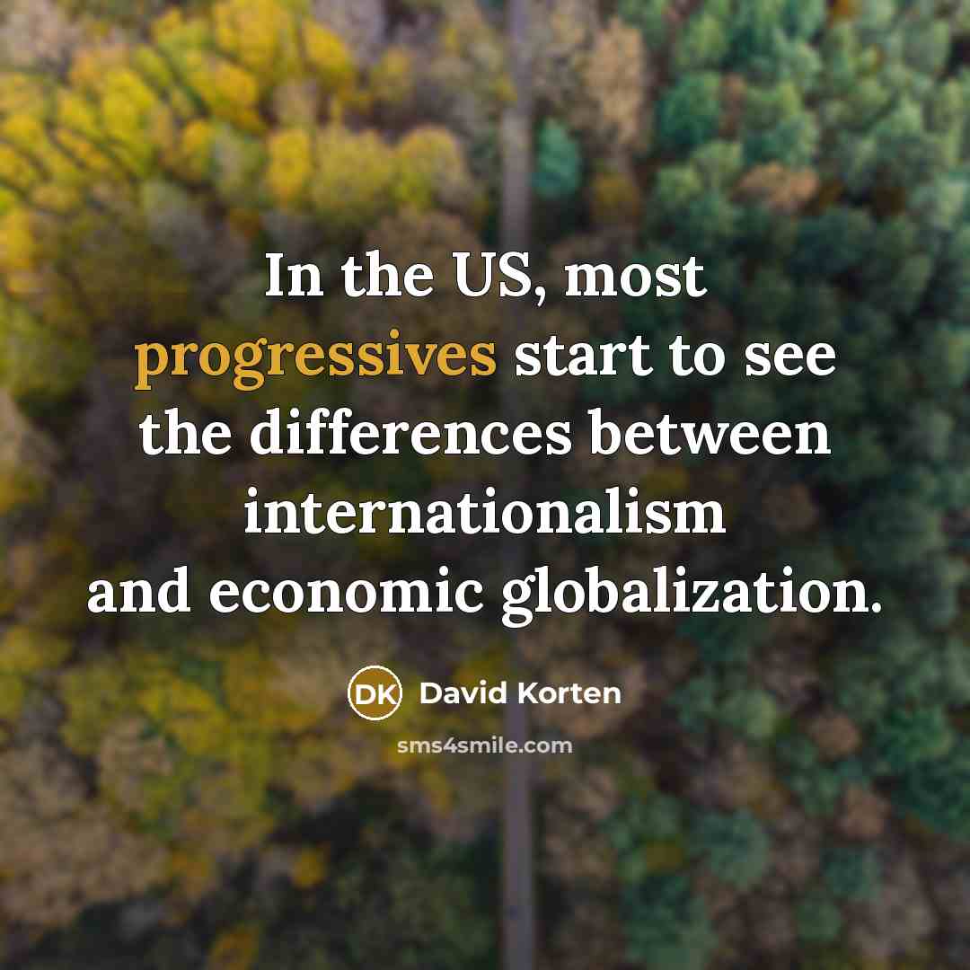 “In the US, most progressives start to see the differences between internationalism and economic globalization.” quote by David Korten