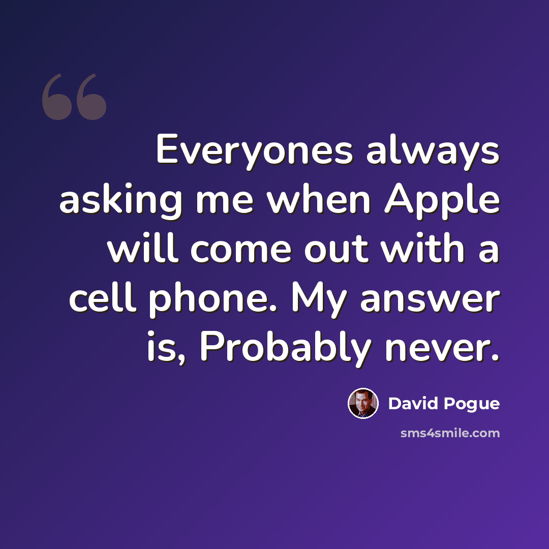 “Everyones always asking me when Apple will come out with a cell phone. My answer is, Probably never.” quote by David Pogue