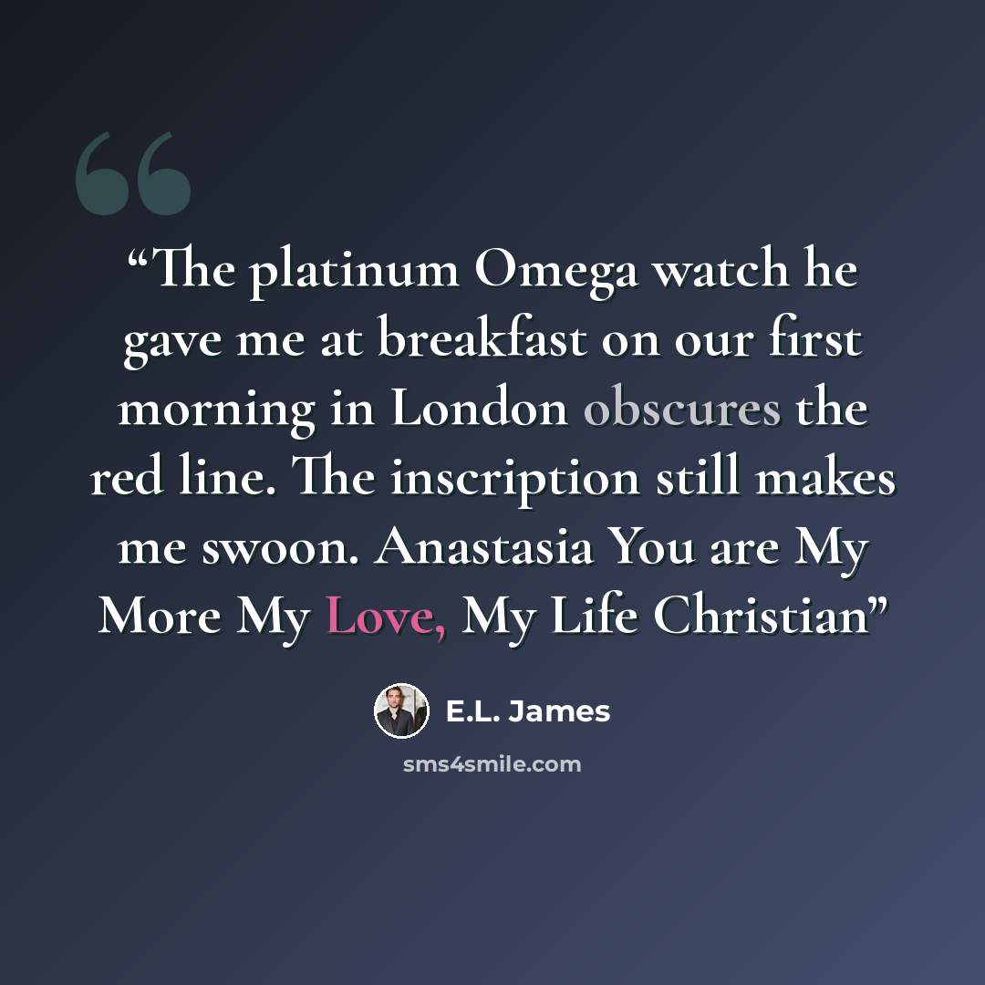 “The platinum Omega watch he gave me at breakfast on our first morning in London obscures the red line. The inscription still makes me swoon. Anastasia You are My More My Love, My Life Christian” quote by E.L. James