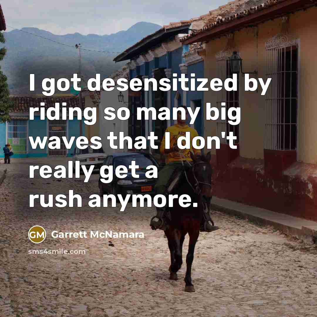“I got desensitized by riding so many big waves that I don't really get a rush anymore.” quote by Garrett McNamara