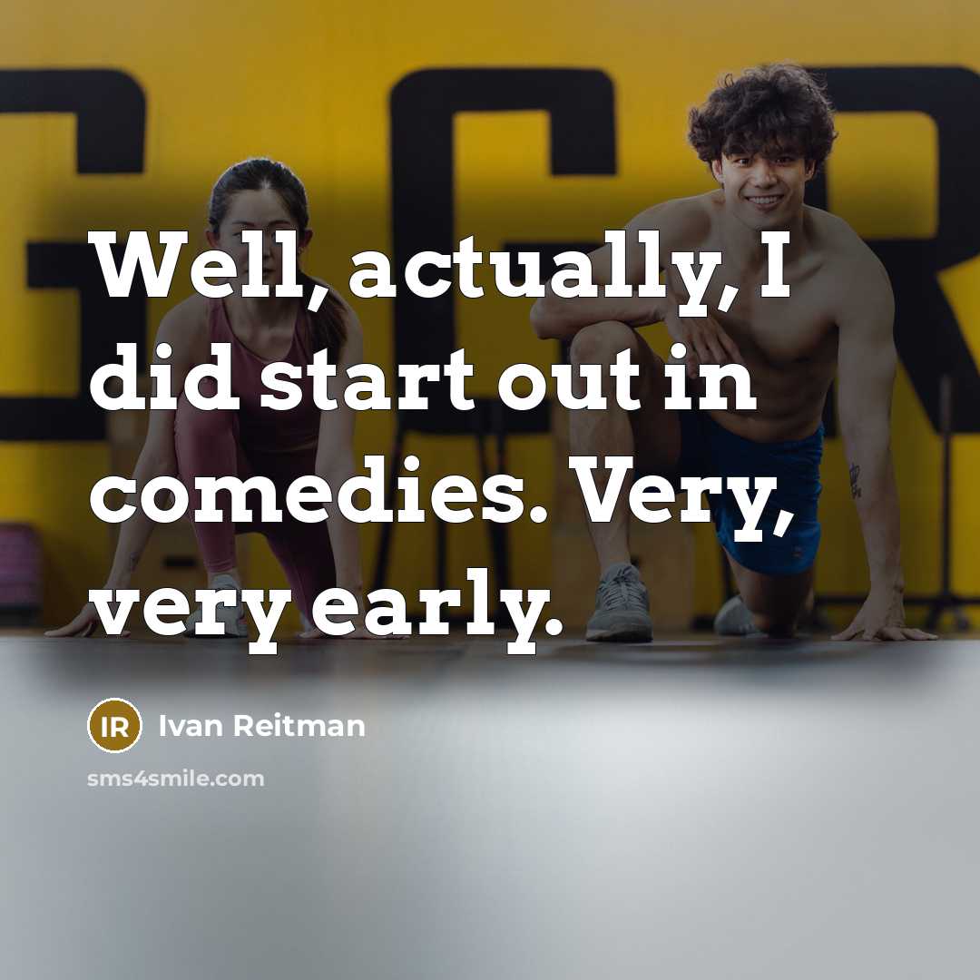 “Well, actually, I did start out in comedies. Very, very early.” quote by Ivan Reitman