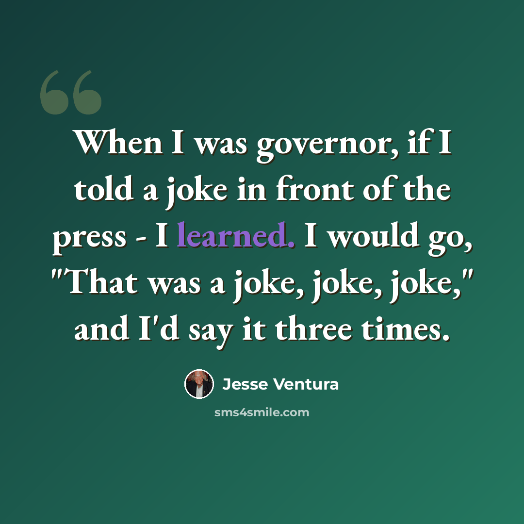 “When I was governor, if I told a joke in front of the press - I learned. I would go, "That was a joke, joke, joke," and I'd say it three times.” quote by Jesse Ventura