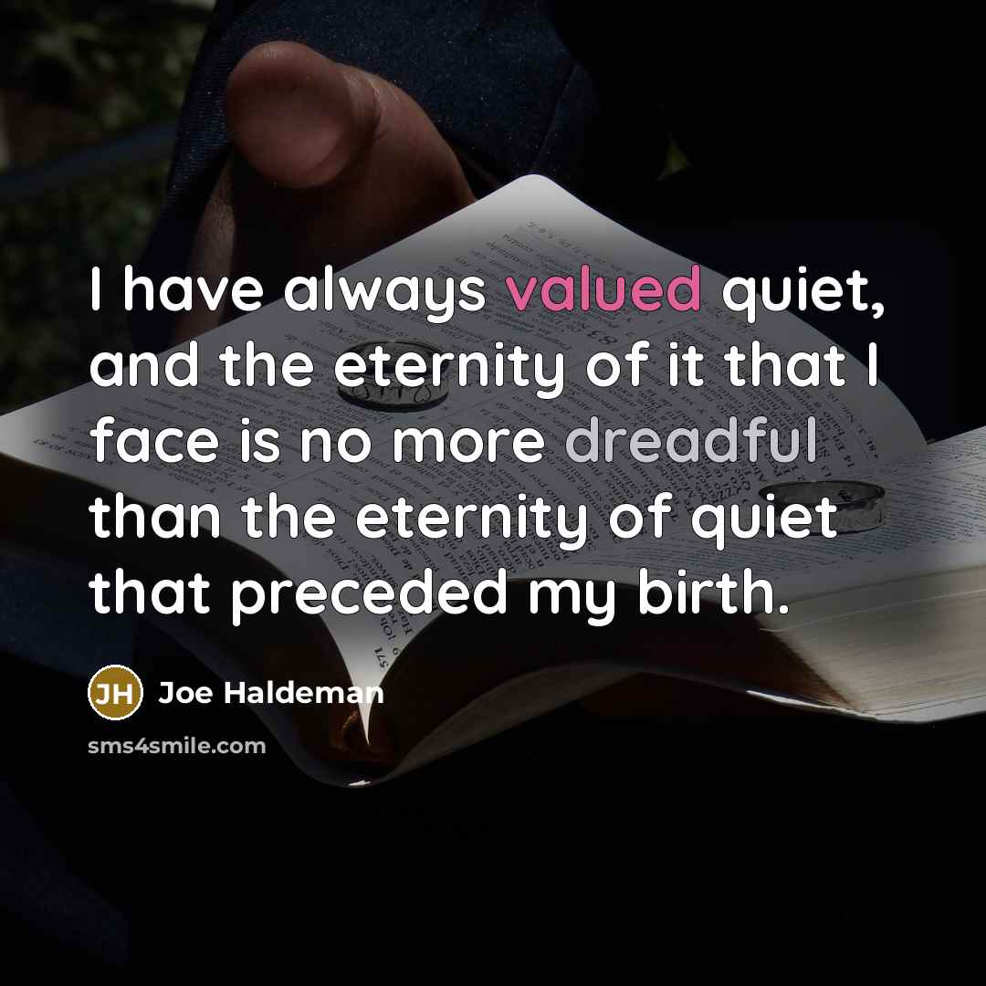“I have always valued quiet, and the eternity of it that I face is no more dreadful than the eternity of quiet that preceded my birth.” quote by Joe Haldeman