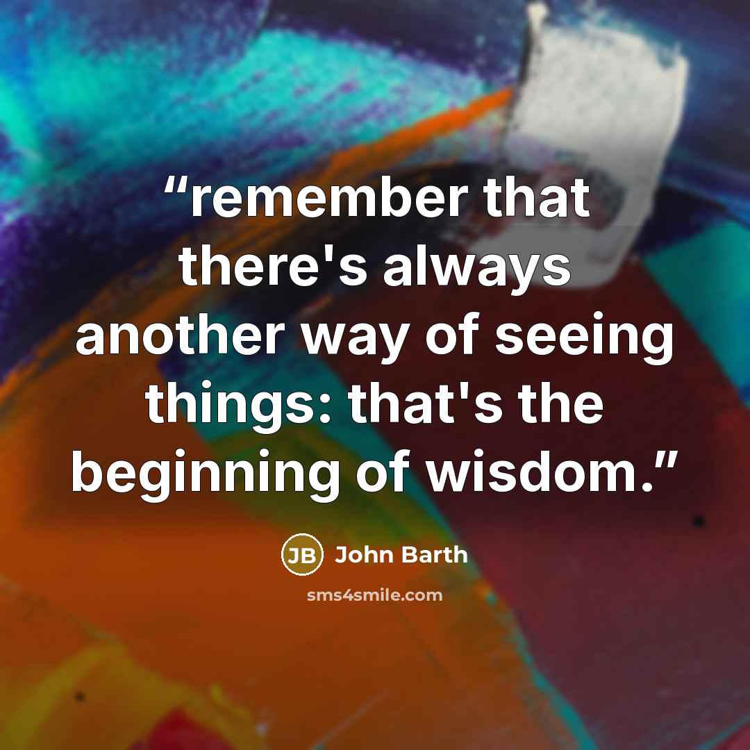 “remember that there's always another way of seeing things: that's the beginning of wisdom.” quote by John Barth