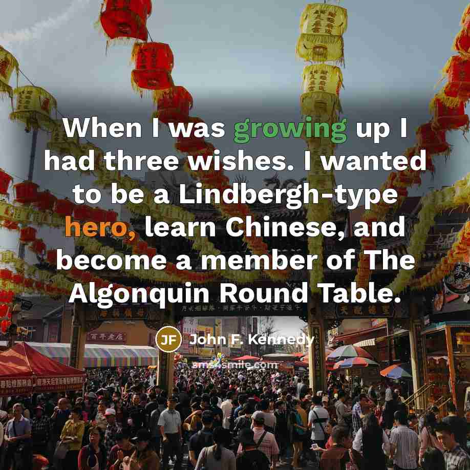 “When I was growing up I had three wishes. I wanted to be a Lindbergh-type hero, learn Chinese, and become a member of The Algonquin Round Table.” quote by John F. Kennedy