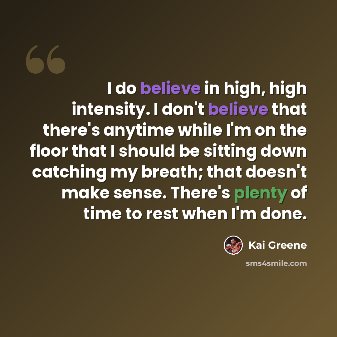 “I do believe in high, high intensity. I don't believe that there's anytime while I'm on the floor that I should be sitting down catching my breath; that doesn't make sense. There's plenty of time to rest when I'm done.” quote by Kai Greene
