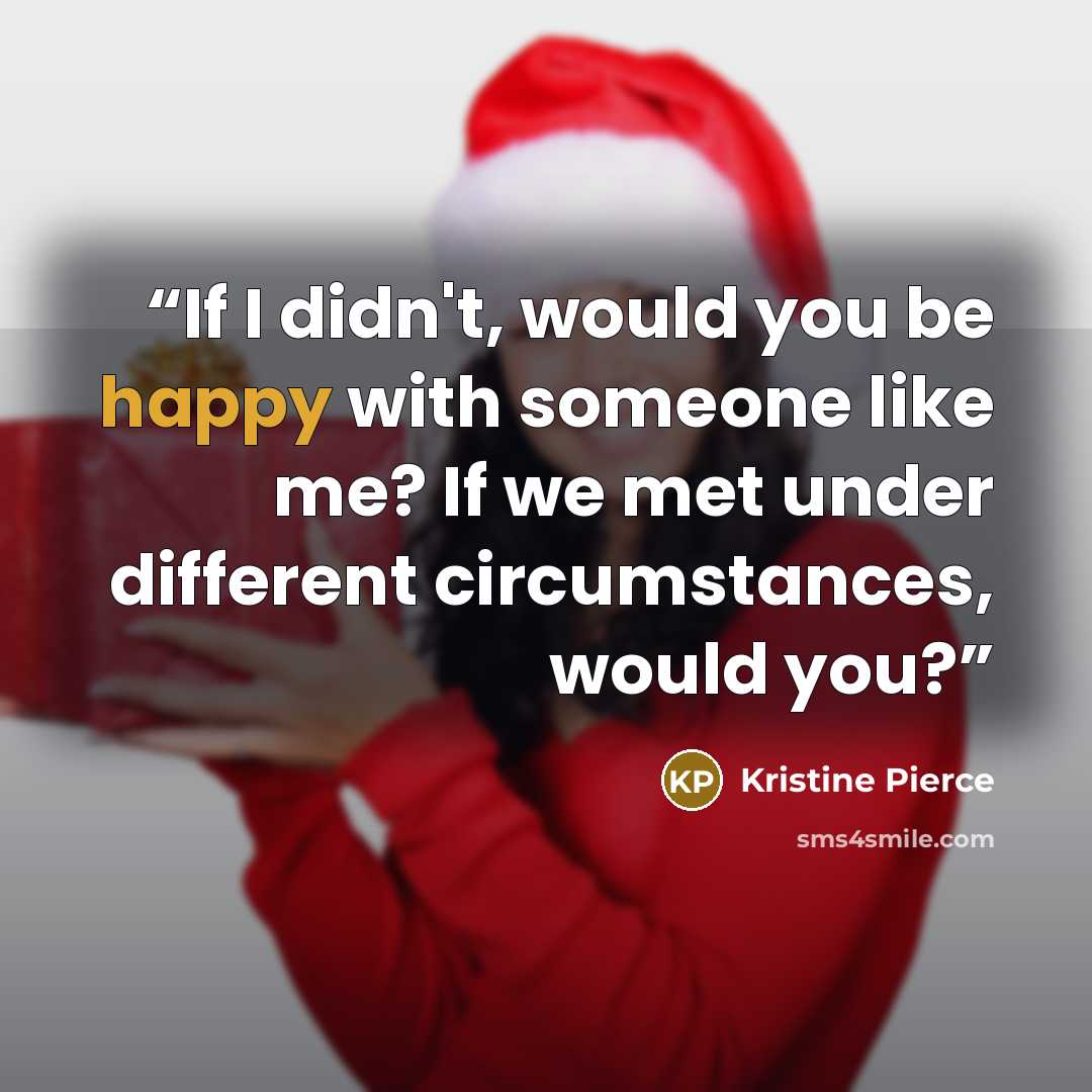 “If I didn't, would you be happy with someone like me? If we met under different circumstances, would you?” quote by Kristine Pierce