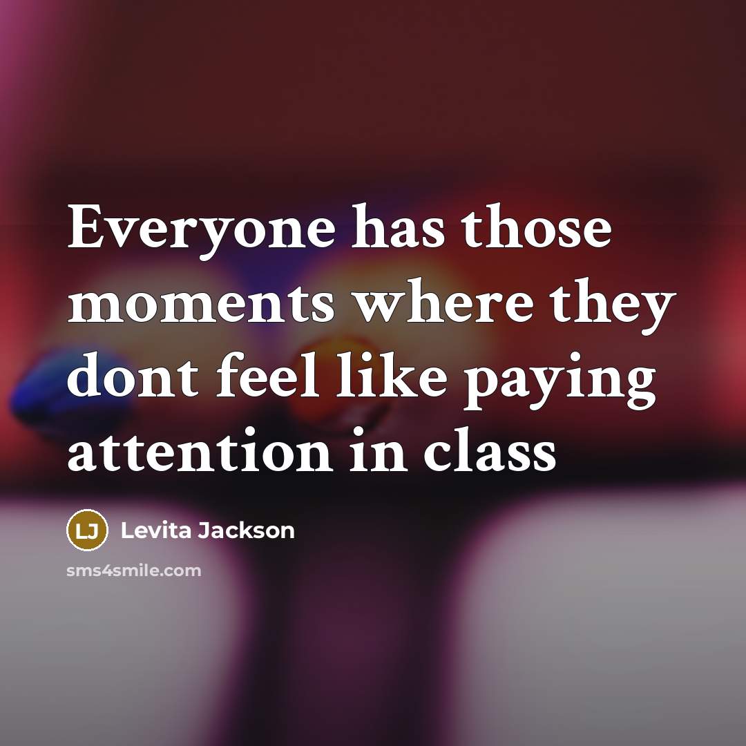 “Everyone has those moments where they dont feel like paying attention in class” quote by Levita Jackson