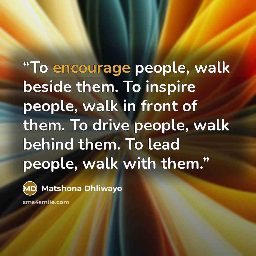 “To encourage people, walk beside them. To inspire people, walk in front of them. To drive people, walk behind them. To lead people, walk with them.” quote by Matshona Dhliwayo
