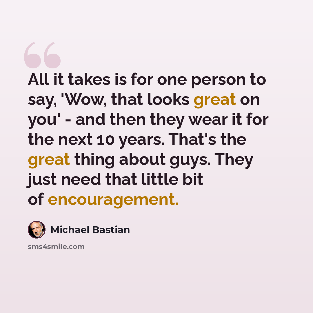 “All it takes is for one person to say, 'Wow, that looks great on you' - and then they wear it for the next 10 years. That's the great thing about guys. They just need that little bit of encouragement.” quote by Michael Bastian