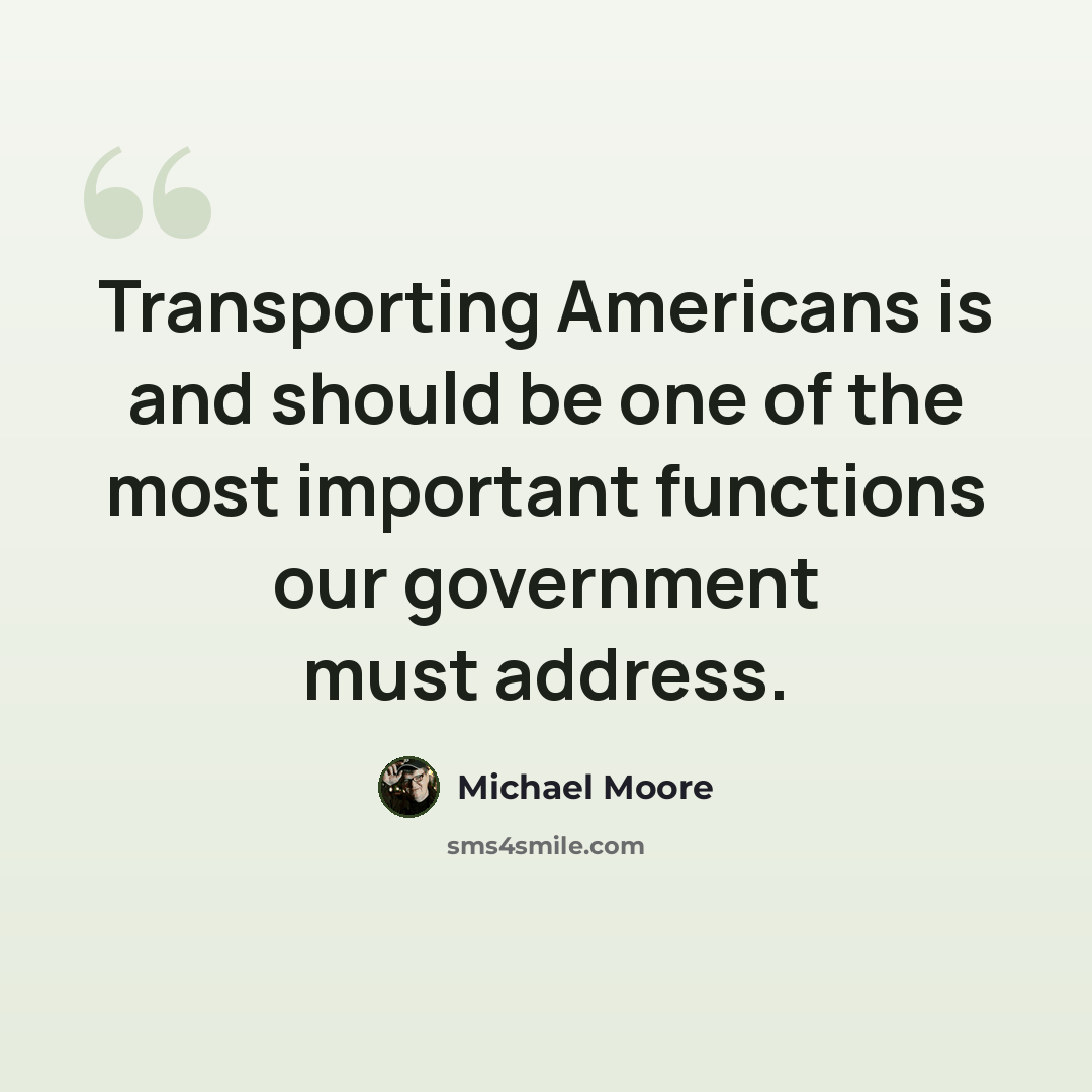 “Transporting Americans is and should be one of the most important functions our government must address.” quote by Michael Moore