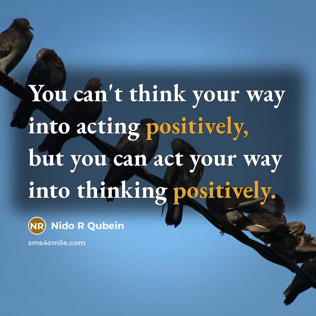 “You can't think your way into acting positively, but you can act your way into thinking positively.” quote by Nido R Qubein