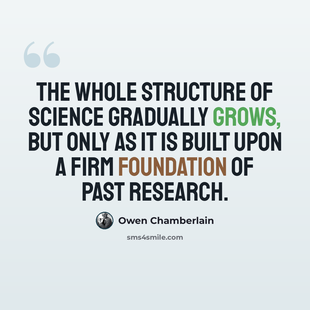 “The whole structure of science gradually grows, but only as it is built upon a firm foundation of past research.” quote by Owen Chamberlain