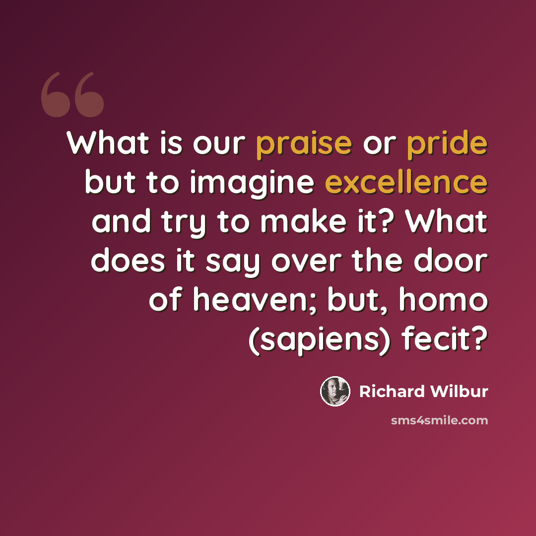“What is our praise or pride but to imagine excellence and try to make it? What does it say over the door of heaven; but, homo (sapiens) fecit?” quote by Richard Wilbur