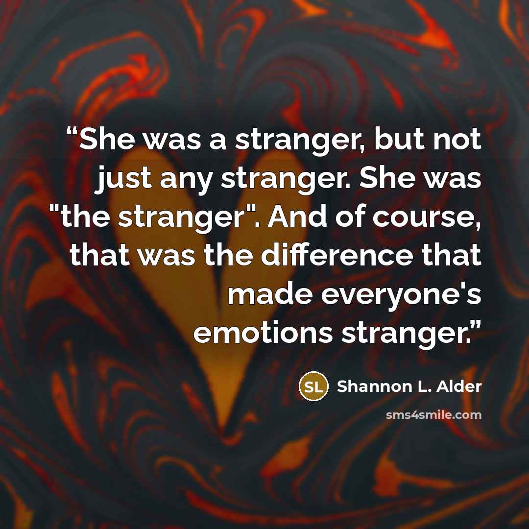 “She was a stranger, but not just any stranger. She was "the stranger". And of course, that was the difference that made everyone's emotions stranger.” quote by Shannon L. Alder