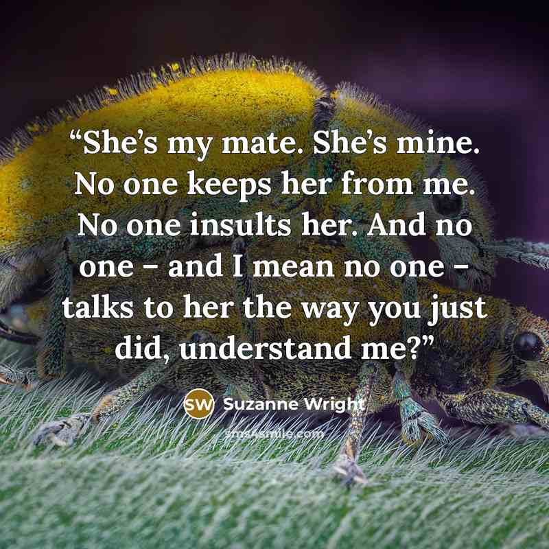 “She’s my mate. She’s mine. No one keeps her from me. No one insults her. And no one – and I mean no one – talks to her the way you just did, understand me?” quote by Suzanne Wright