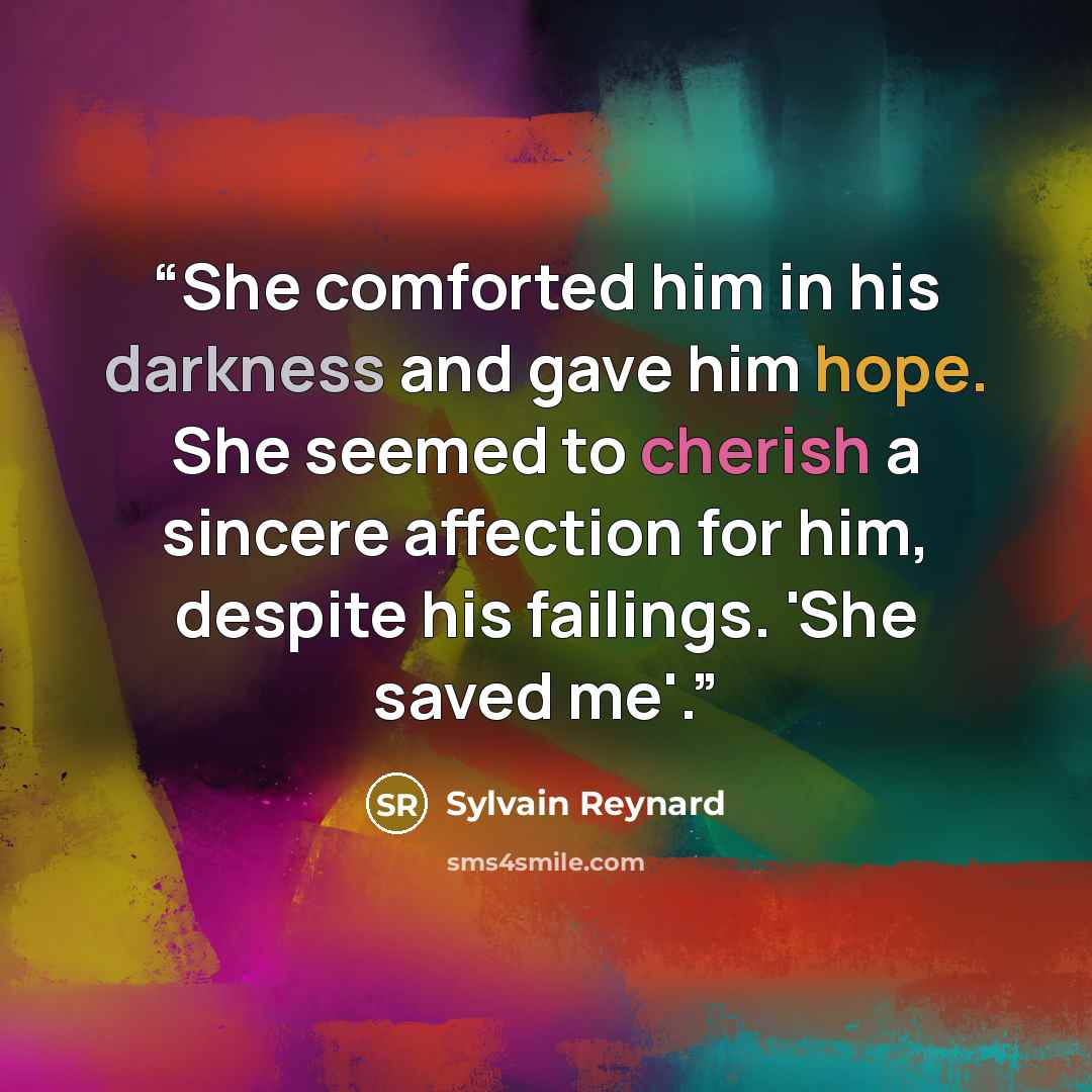 “She comforted him in his darkness and gave him hope. She seemed to cherish a sincere affection for him, despite his failings. 'She saved me'.” quote by Sylvain Reynard