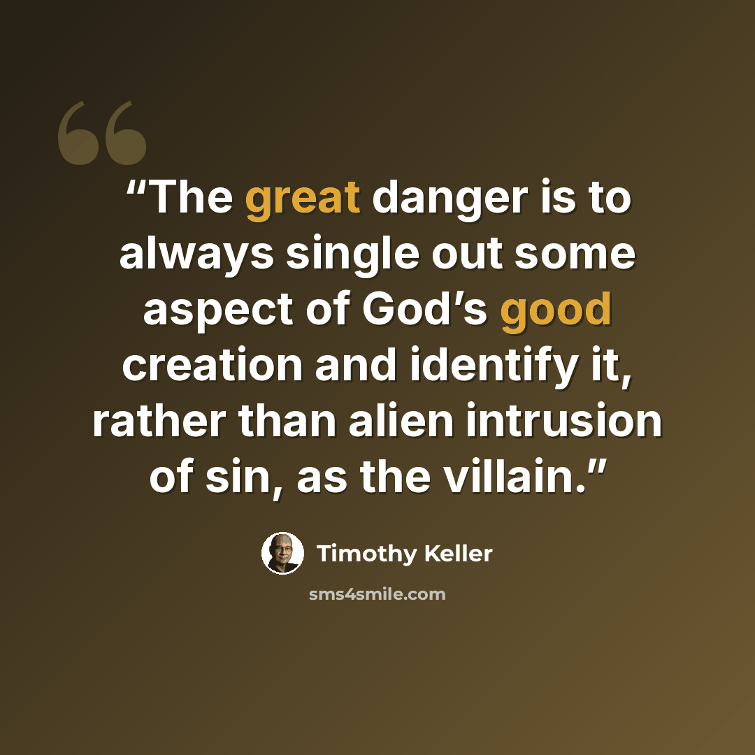 “The great danger is to always single out some aspect of God’s good creation and identify it, rather than alien intrusion of sin, as the villain.” quote by Timothy Keller