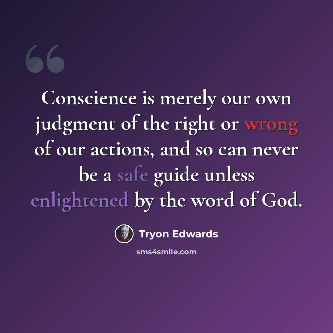 “Conscience is merely our own judgment of the right or wrong of our actions, and so can never be a safe guide unless enlightened by the word of God.” quote by Tryon Edwards