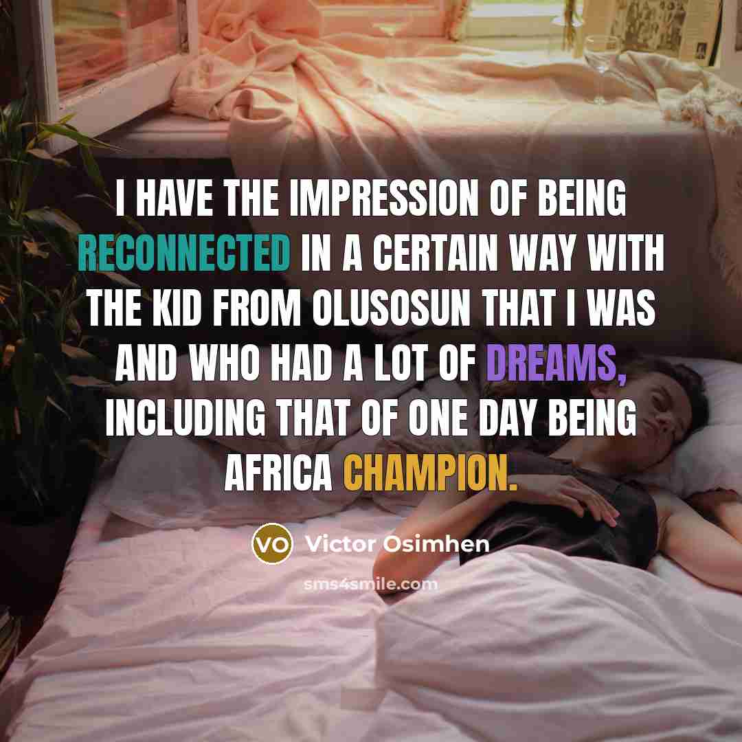 “I have the impression of being reconnected in a certain way with the kid from Olusosun that I was and who had a lot of dreams, including that of one day being Africa champion.” quote by Victor Osimhen