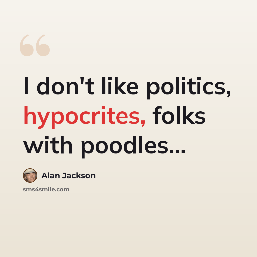 “I don't like politics, hypocrites, folks with poodles...” quote by Alan Jackson