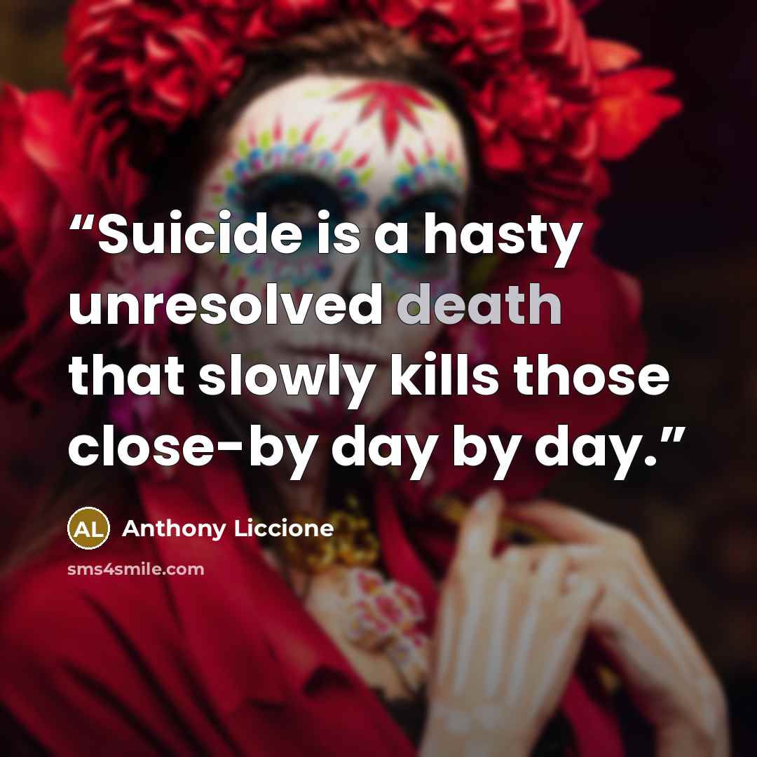 “Suicide is a hasty unresolved death that slowly kills those close-by day by day.” quote by Anthony Liccione