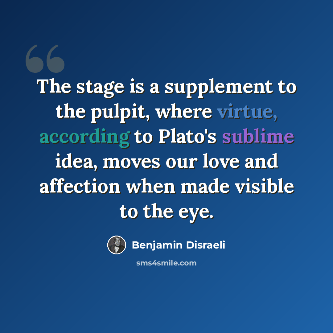 “The stage is a supplement to the pulpit, where virtue, according to Plato's sublime idea, moves our love and affection when made visible to the eye.” quote by Benjamin Disraeli