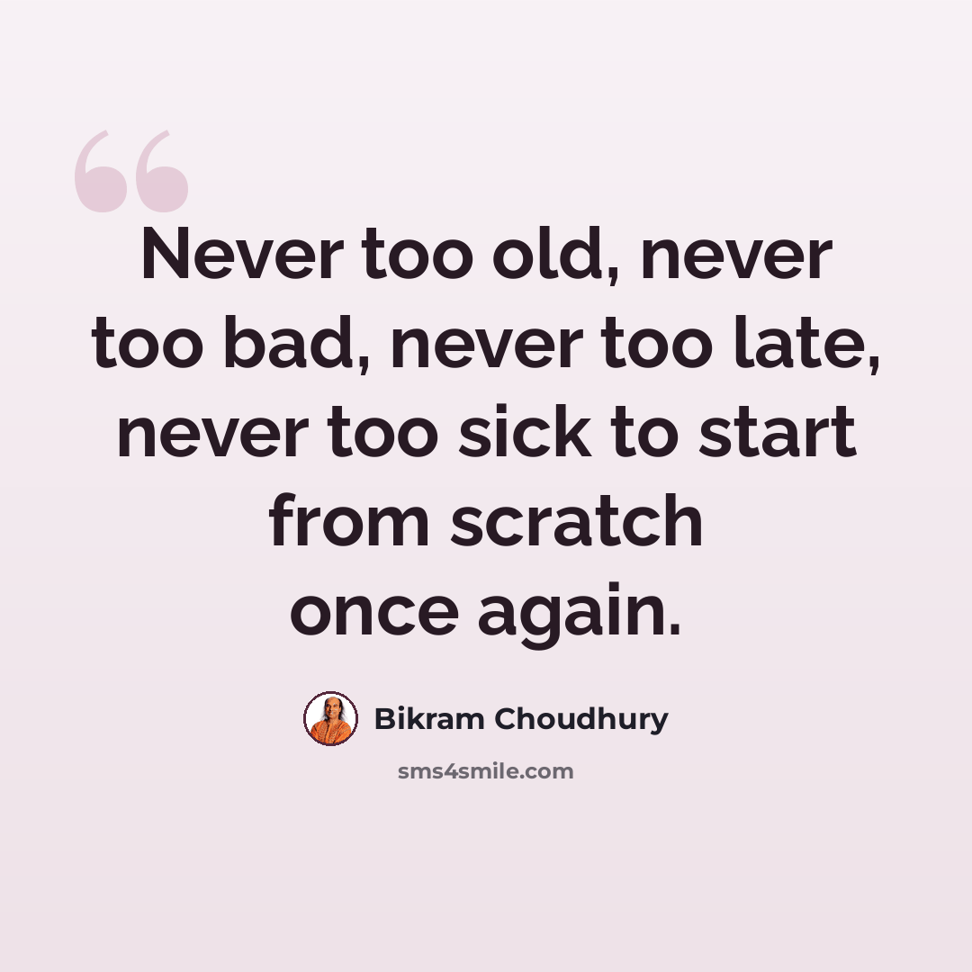 “Never too old, never too bad, never too late, never too sick to start from scratch once again.” quote by Bikram Choudhury