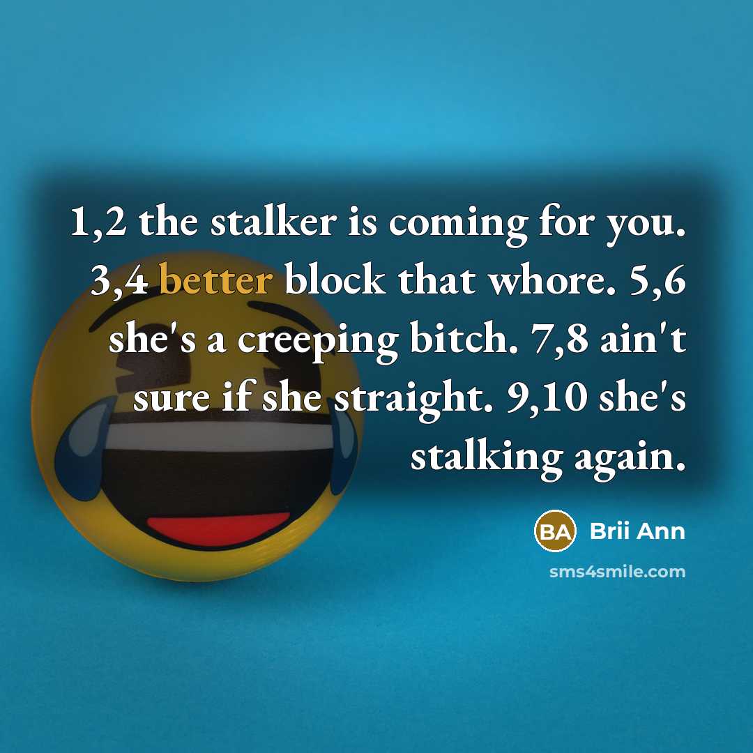 “1,2 the stalker is coming for you. 3,4 better block that whore. 5,6 she's a creeping bitch. 7,8 ain't sure if she straight. 9,10 she's stalking again.” quote by Brii Ann