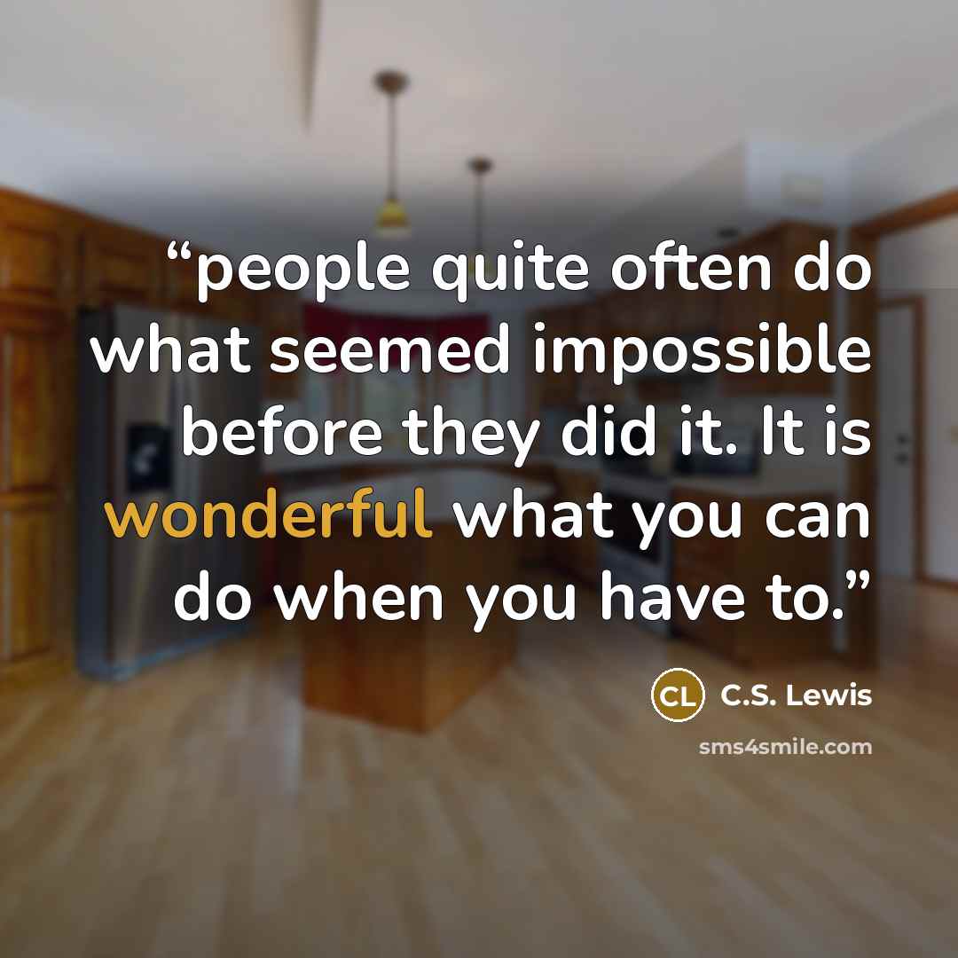 “people quite often do what seemed impossible before they did it. It is wonderful what you can do when you have to.” quote by C.S. Lewis