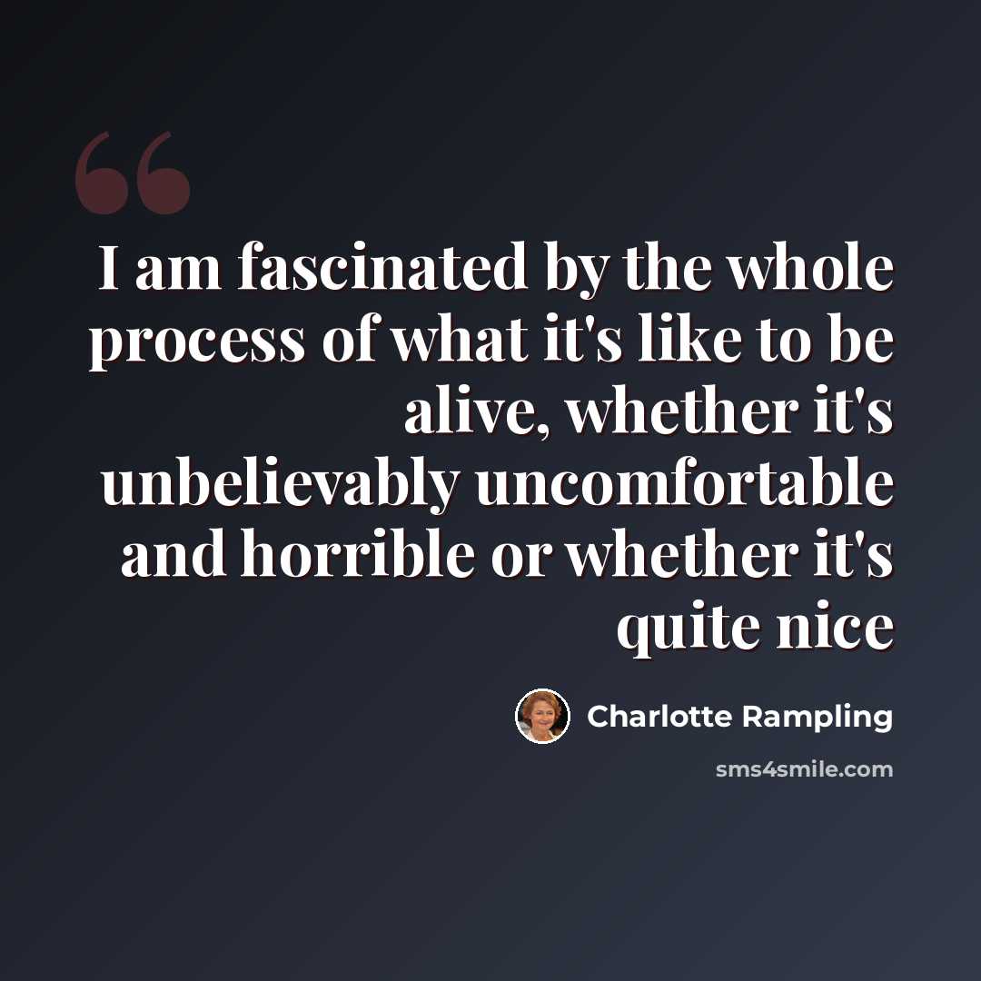 “I am fascinated by the whole process of what it's like to be alive, whether it's unbelievably uncomfortable and horrible or whether it's quite nice” quote by Charlotte Rampling