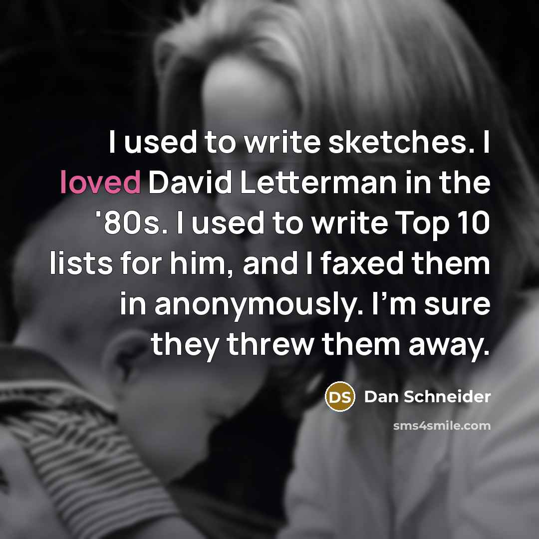 “I used to write sketches. I loved David Letterman in the '80s. I used to write Top 10 lists for him, and I faxed them in anonymously. I'm sure they threw them away.” quote by Dan Schneider