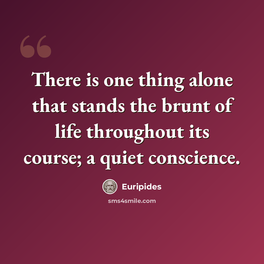 “There is one thing alone that stands the brunt of life throughout its course; a quiet conscience.” quote by Euripides