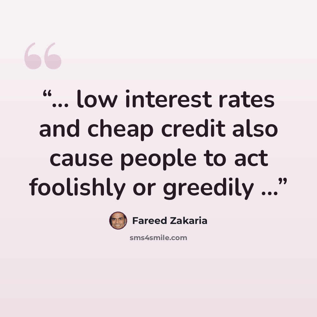 “... low interest rates and cheap credit also cause people to act foolishly or greedily ...” quote by Fareed Zakaria