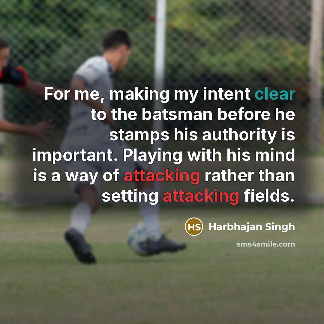 “For me, making my intent clear to the batsman before he stamps his authority is important. Playing with his mind is a way of attacking rather than setting attacking fields.” quote by Harbhajan Singh