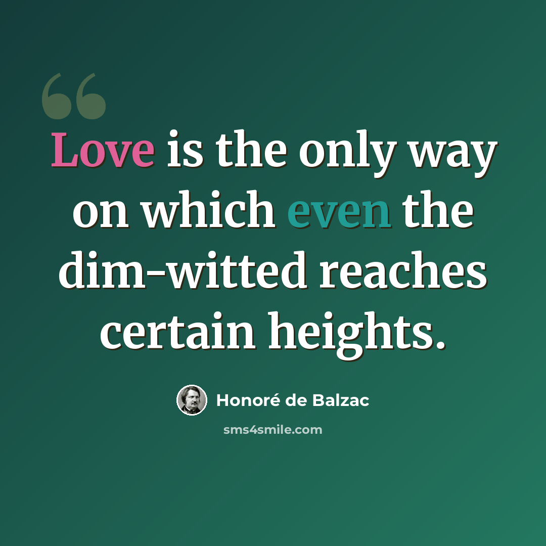 “Love is the only way on which even the dim-witted reaches certain heights.” quote by Honore de Balzac
