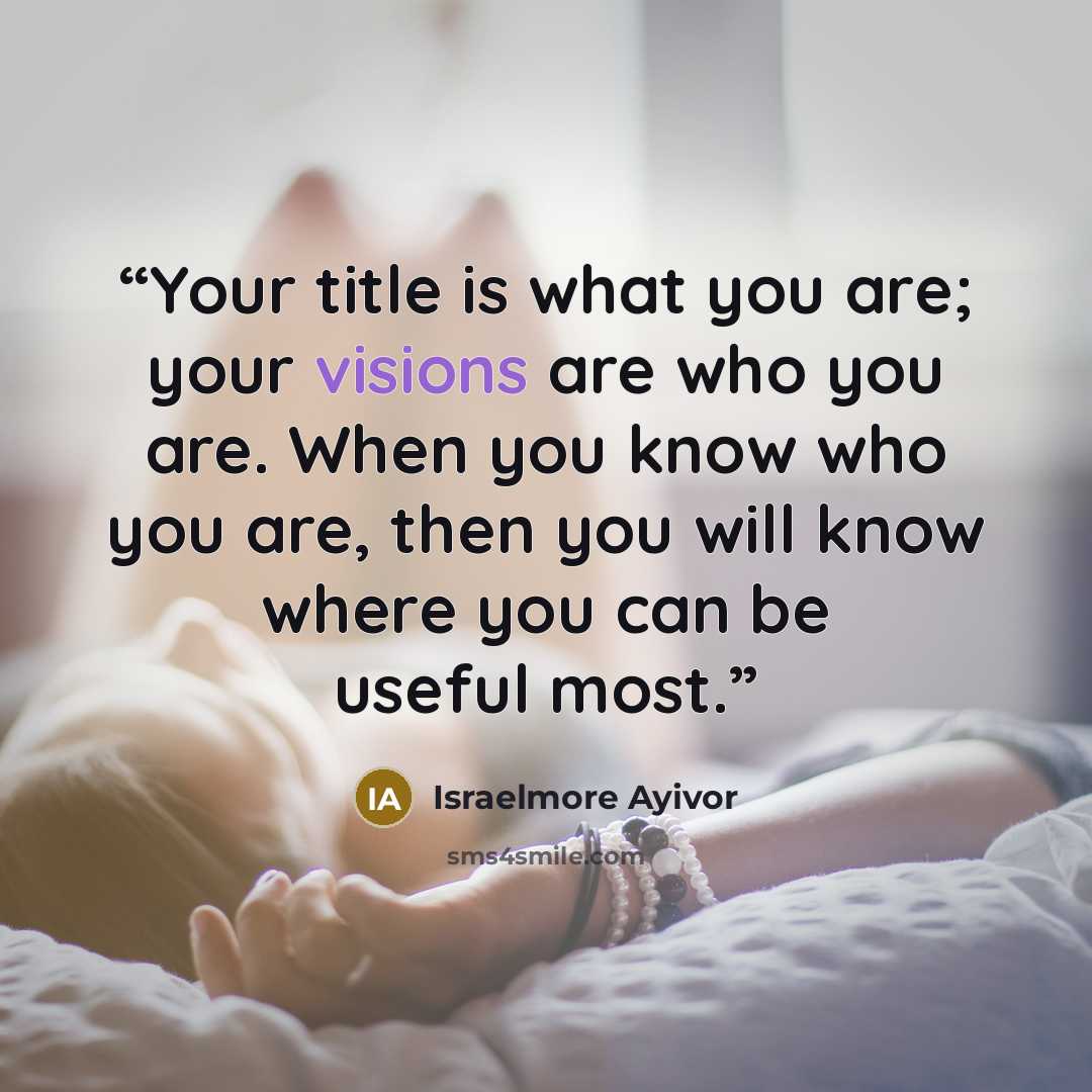 “Your title is what you are; your visions are who you are. When you know who you are, then you will know where you can be useful most.” quote by Israelmore Ayivor