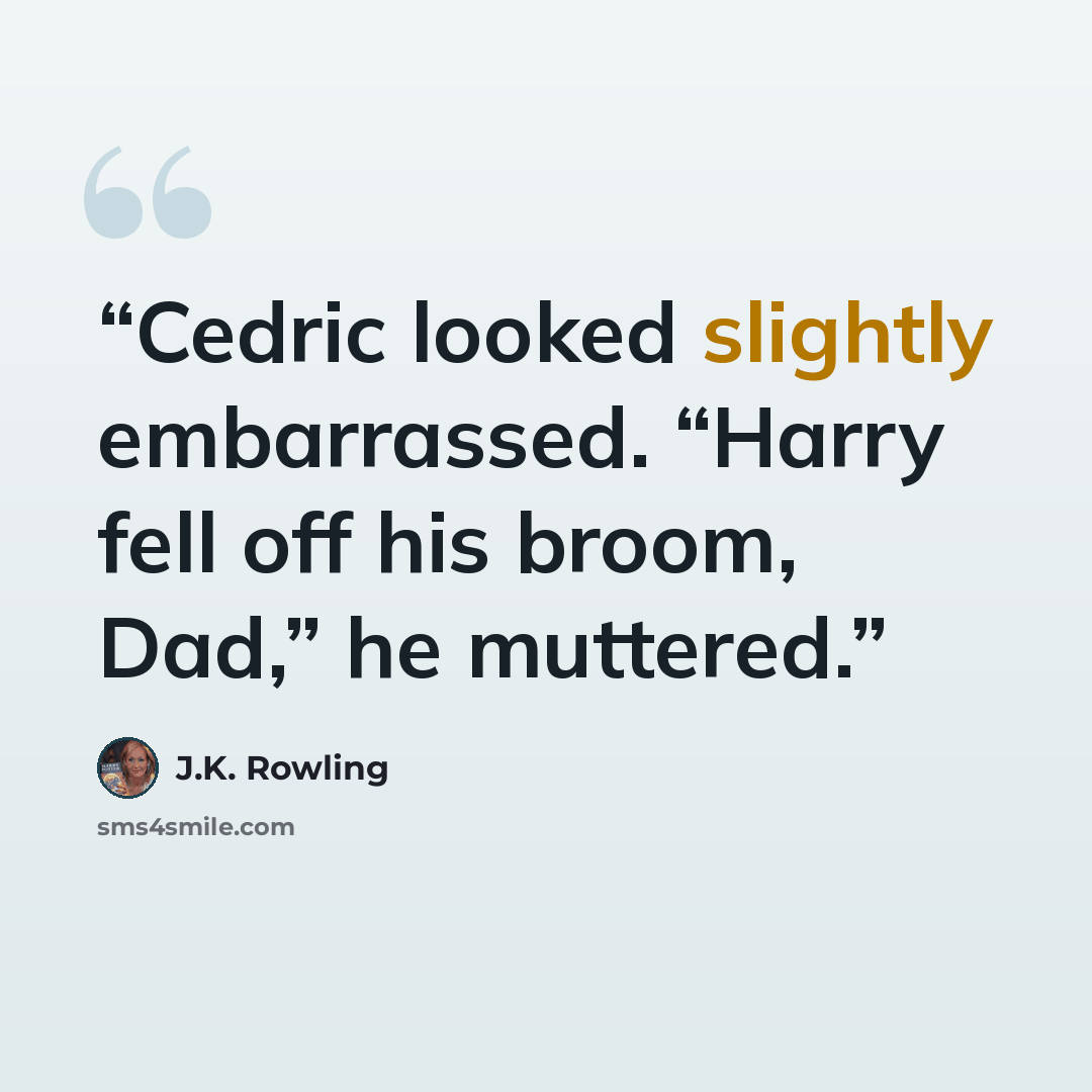 “Cedric looked slightly embarrassed. “Harry fell off his broom, Dad,” he muttered.” quote by J.K. Rowling