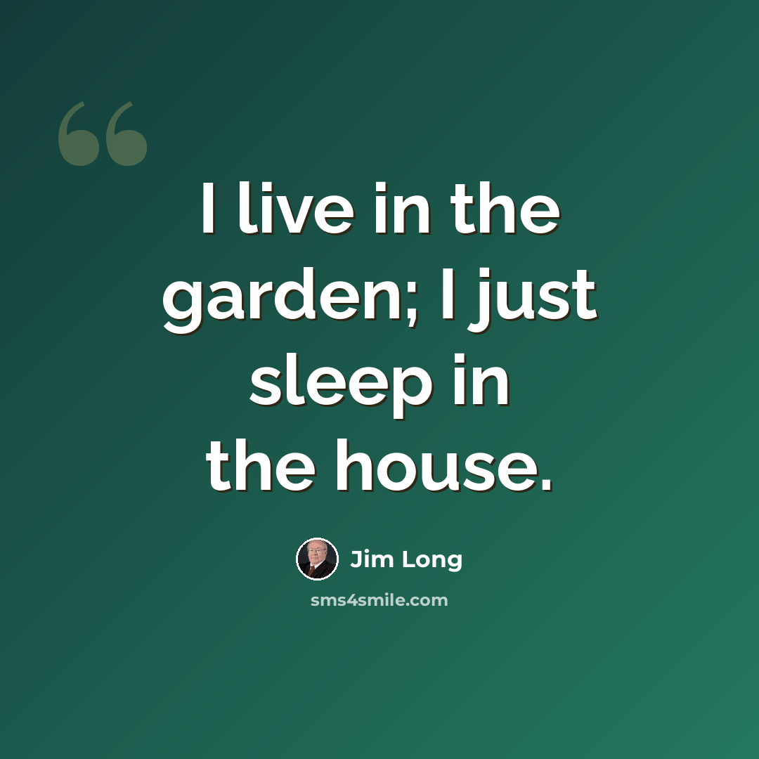 “I live in the garden; I just sleep in the house.” quote by Jim Long