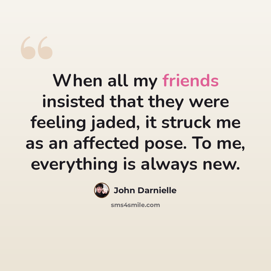 “When all my friends insisted that they were feeling jaded, it struck me as an affected pose. To me, everything is always new.” quote by John Darnielle