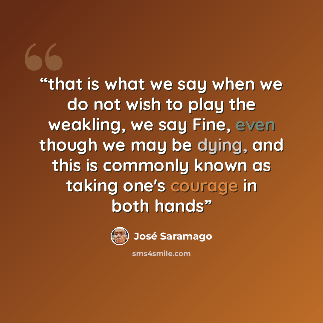 “that is what we say when we do not wish to play the weakling, we say Fine, even though we may be dying, and this is commonly known as taking one's courage in both hands” quote by José Saramago