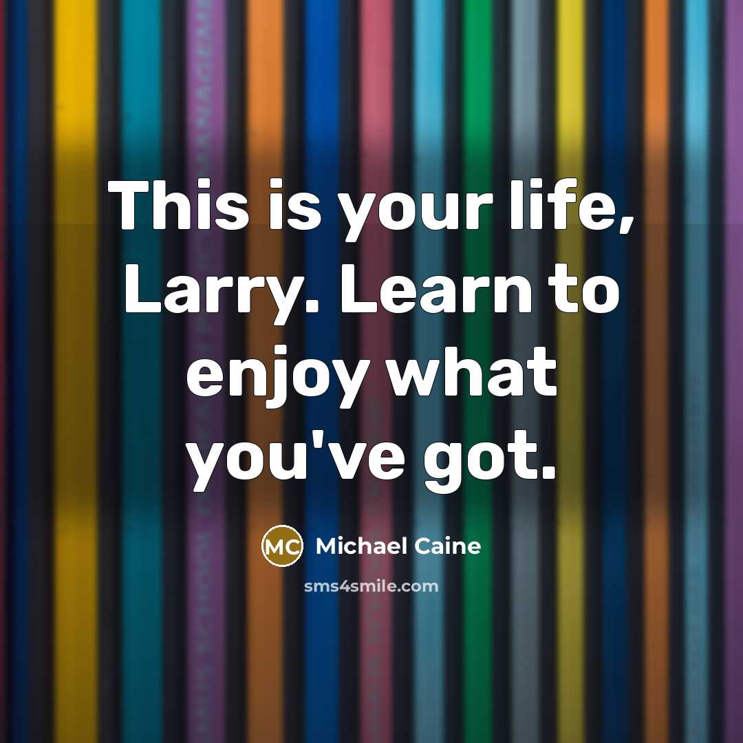 “This is your life, Larry. Learn to enjoy what you've got.” quote by Michael Caine