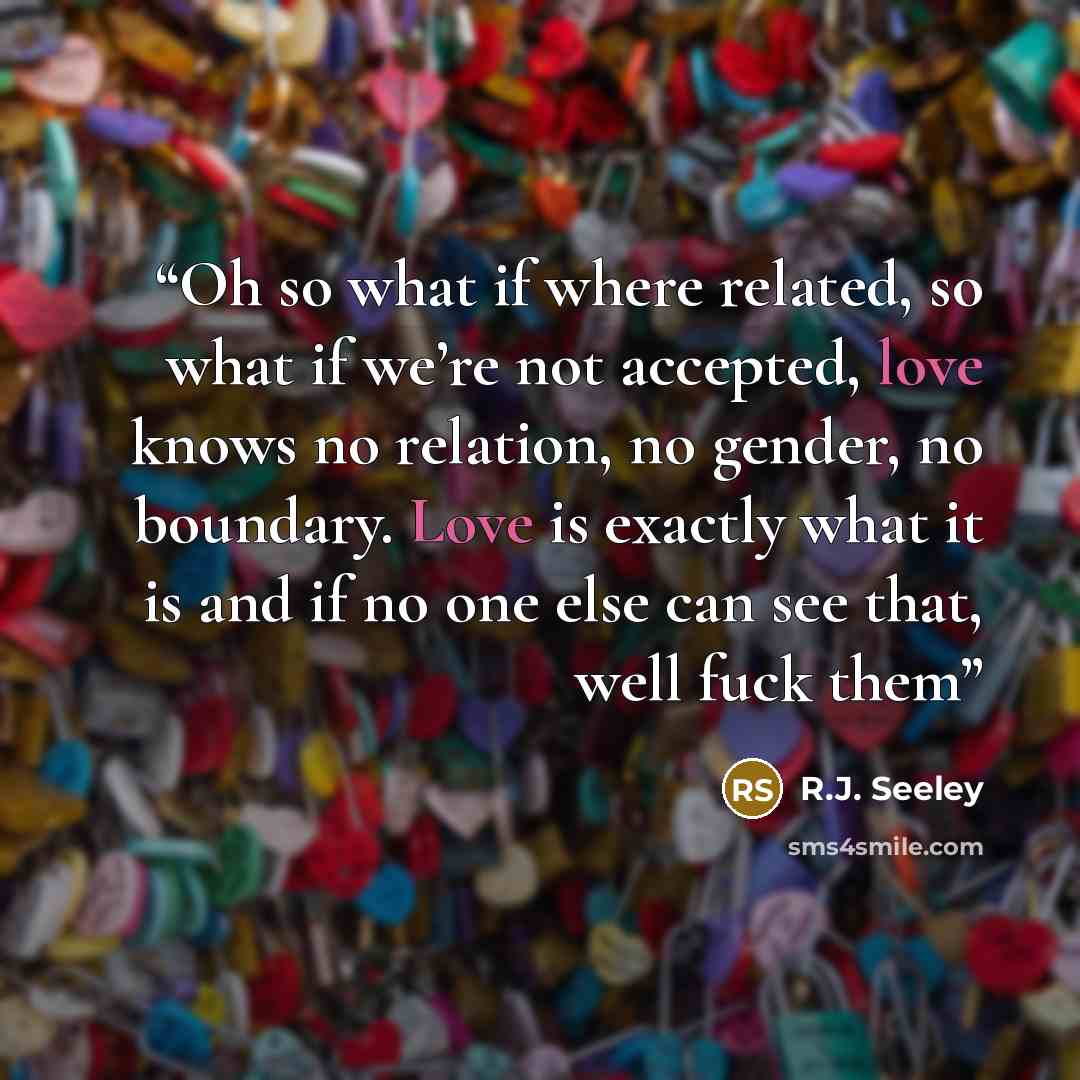 “Oh so what if where related, so what if we’re not accepted, love knows no relation, no gender, no boundary. Love is exactly what it is and if no one else can see that, well fuck them” quote by R.J. Seeley