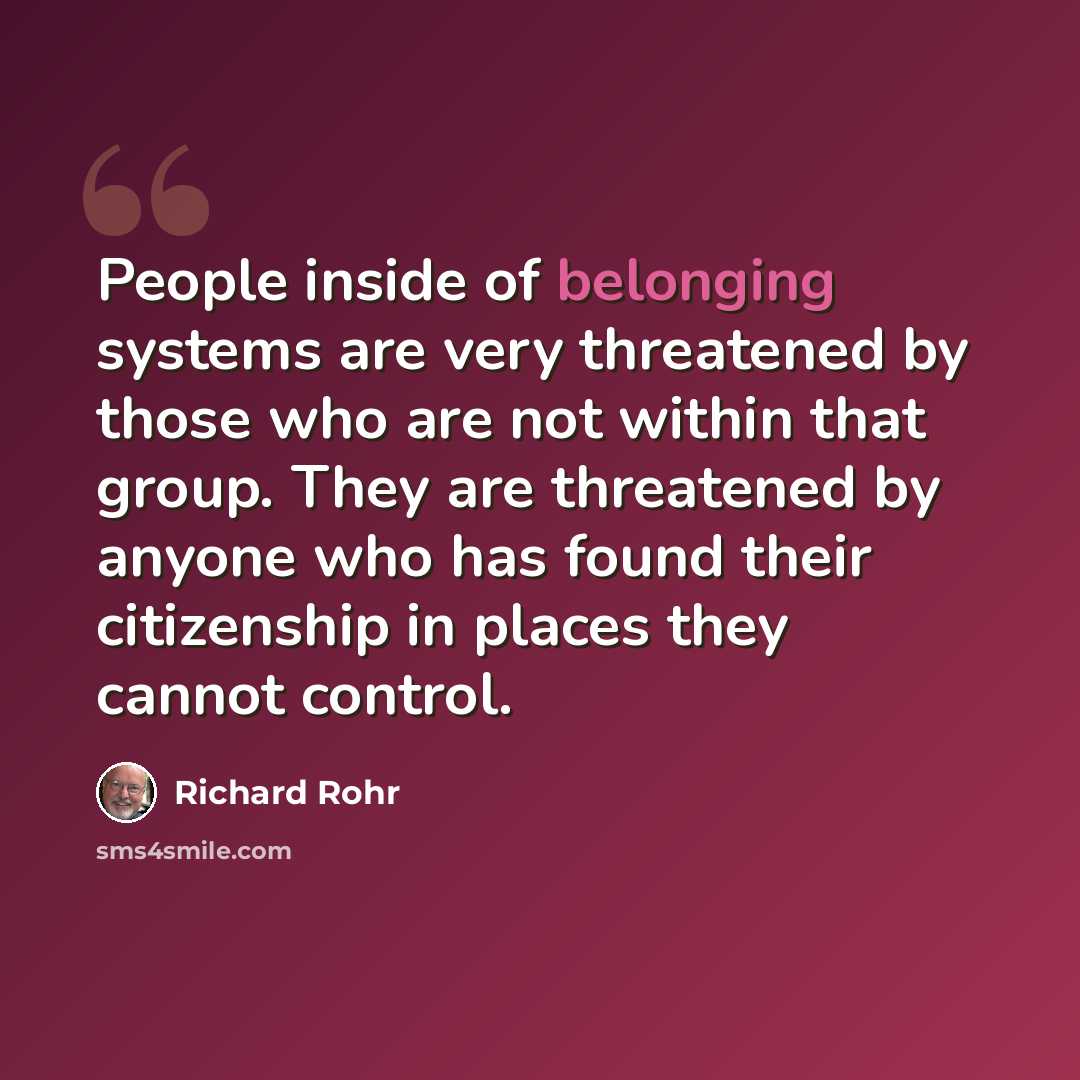 “People inside of belonging systems are very threatened by those who are not within that group. They are threatened by anyone who has found their citizenship in places they cannot control.” quote by Richard Rohr