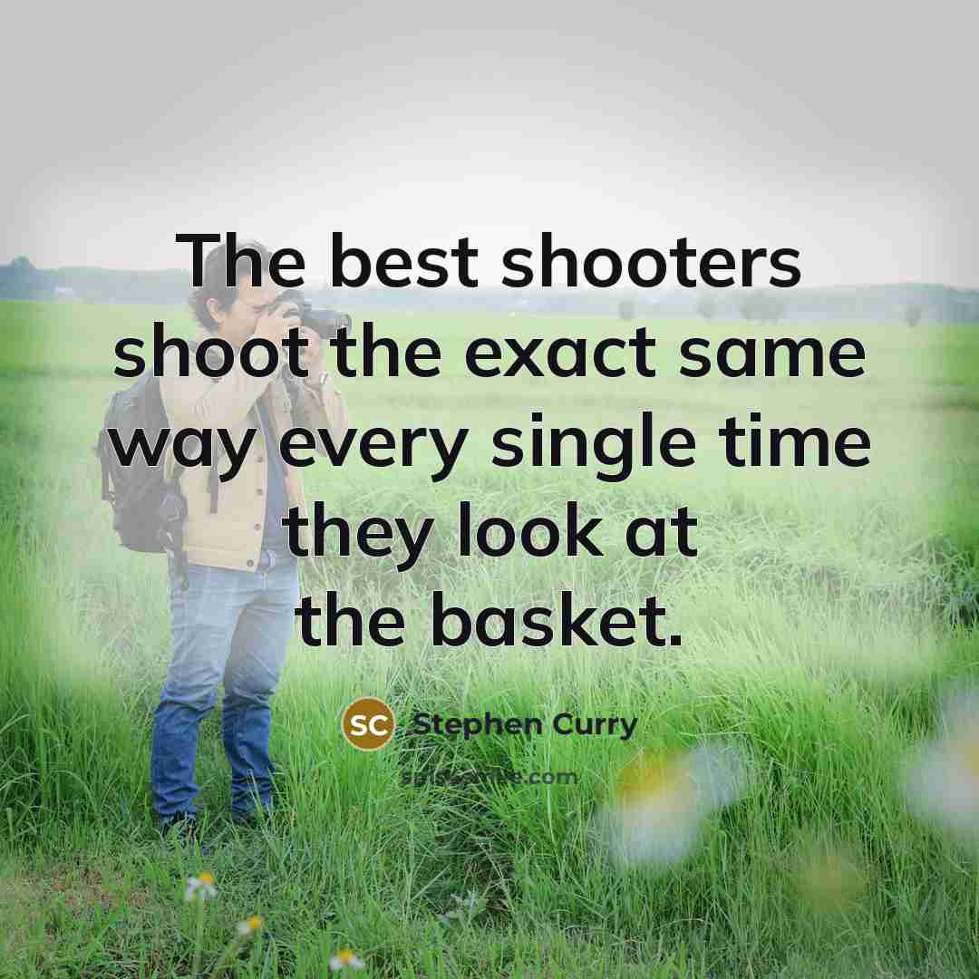 “The best shooters shoot the exact same way every single time they look at the basket.” quote by Stephen Curry