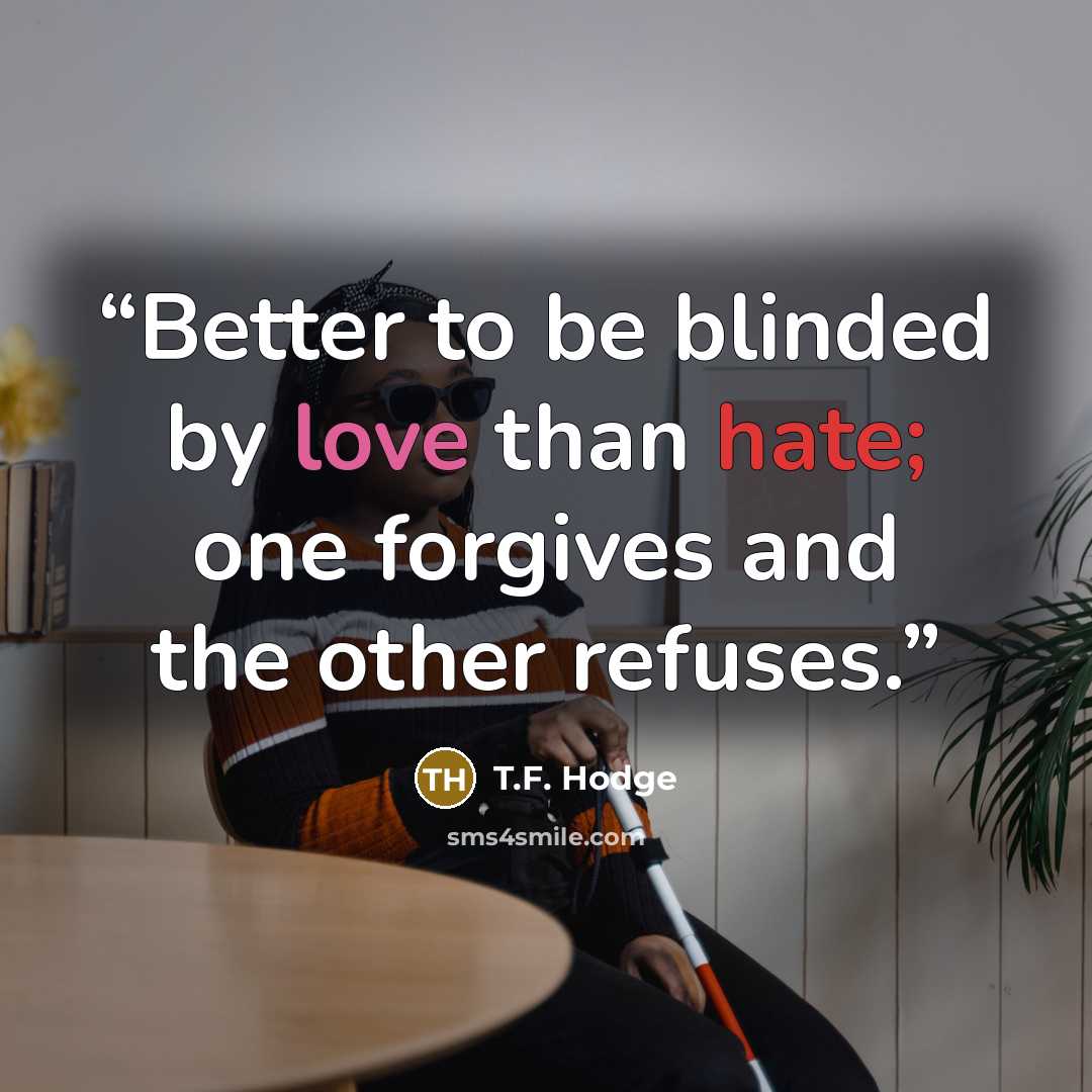 “Better to be blinded by love than hate; one forgives and the other refuses.” quote by T.F. Hodge