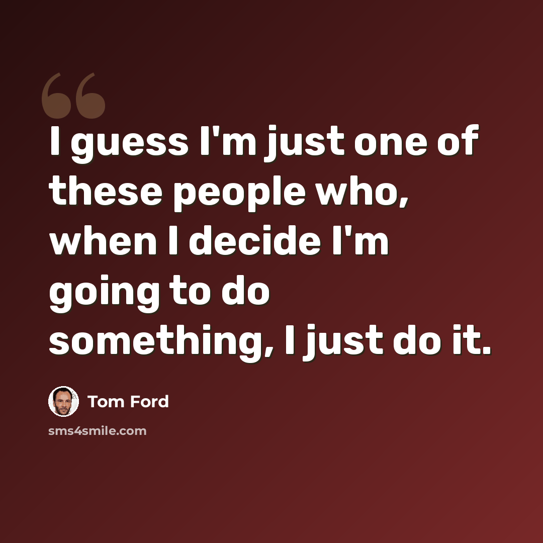 “I guess I'm just one of these people who, when I decide I'm going to do something, I just do it.” quote by Tom Ford
